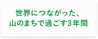 世界につながった、山のまちで過ごす3年間