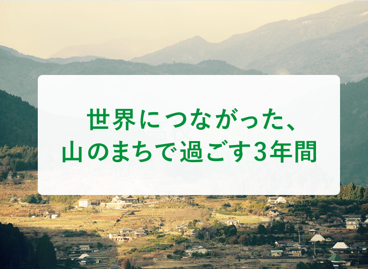 世界につながった、⼭のまちで過ごす3年間