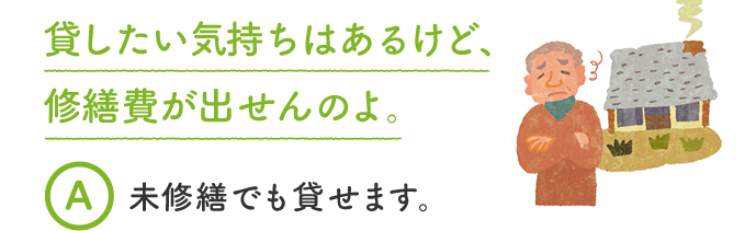 貸したい気持ちはあるけど、修繕費が出せんのよ。 A 未修繕でも貸せます。