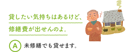 貸したい気持ちはあるけど、修繕費が出せんのよ。 A 未修繕でも貸せます。