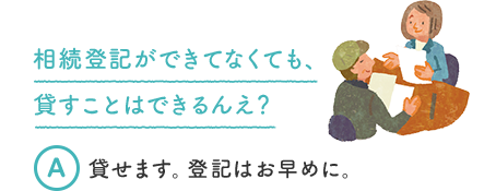 相続登記ができてなくても、貸すことはできるんえ？ A 貸せます。登記はお早めに。